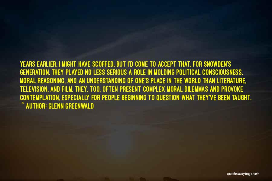 Glenn Greenwald Quotes: Years Earlier, I Might Have Scoffed, But I'd Come To Accept That, For Snowden's Generation, They Played No Less Serious