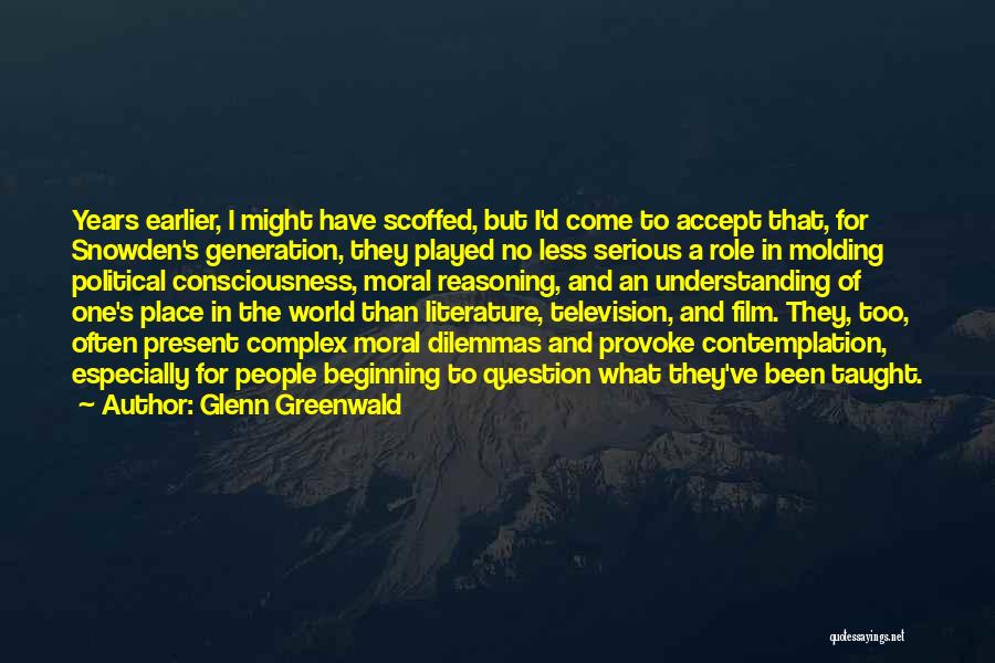 Glenn Greenwald Quotes: Years Earlier, I Might Have Scoffed, But I'd Come To Accept That, For Snowden's Generation, They Played No Less Serious