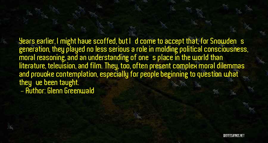 Glenn Greenwald Quotes: Years Earlier, I Might Have Scoffed, But I'd Come To Accept That, For Snowden's Generation, They Played No Less Serious