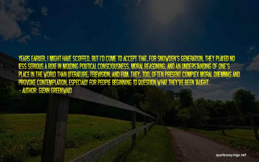 Glenn Greenwald Quotes: Years Earlier, I Might Have Scoffed, But I'd Come To Accept That, For Snowden's Generation, They Played No Less Serious