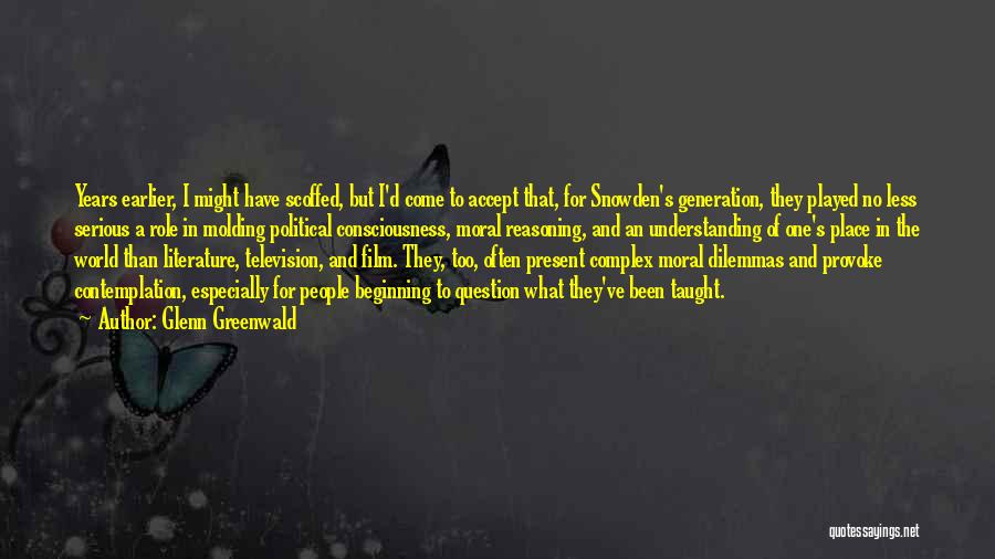 Glenn Greenwald Quotes: Years Earlier, I Might Have Scoffed, But I'd Come To Accept That, For Snowden's Generation, They Played No Less Serious