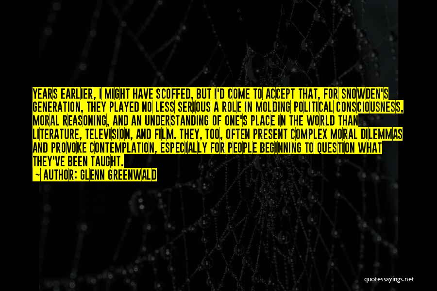 Glenn Greenwald Quotes: Years Earlier, I Might Have Scoffed, But I'd Come To Accept That, For Snowden's Generation, They Played No Less Serious