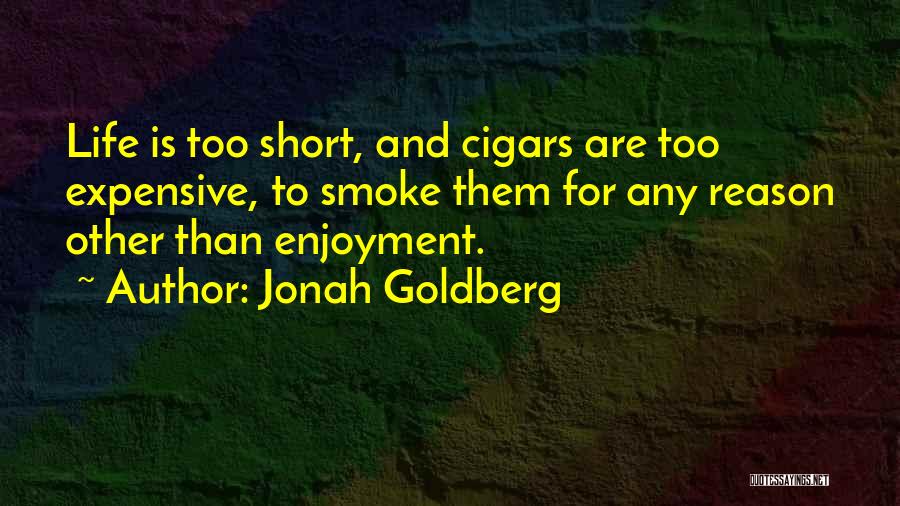 Jonah Goldberg Quotes: Life Is Too Short, And Cigars Are Too Expensive, To Smoke Them For Any Reason Other Than Enjoyment.