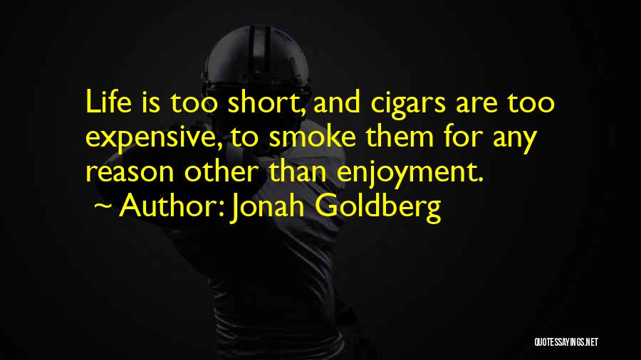 Jonah Goldberg Quotes: Life Is Too Short, And Cigars Are Too Expensive, To Smoke Them For Any Reason Other Than Enjoyment.