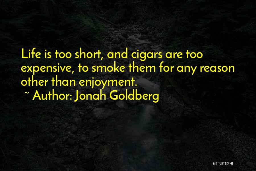 Jonah Goldberg Quotes: Life Is Too Short, And Cigars Are Too Expensive, To Smoke Them For Any Reason Other Than Enjoyment.