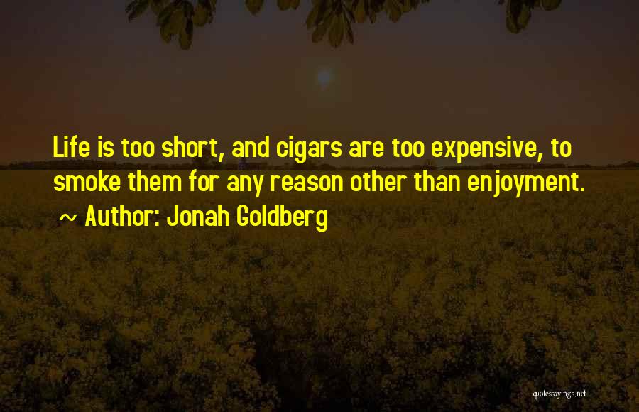 Jonah Goldberg Quotes: Life Is Too Short, And Cigars Are Too Expensive, To Smoke Them For Any Reason Other Than Enjoyment.