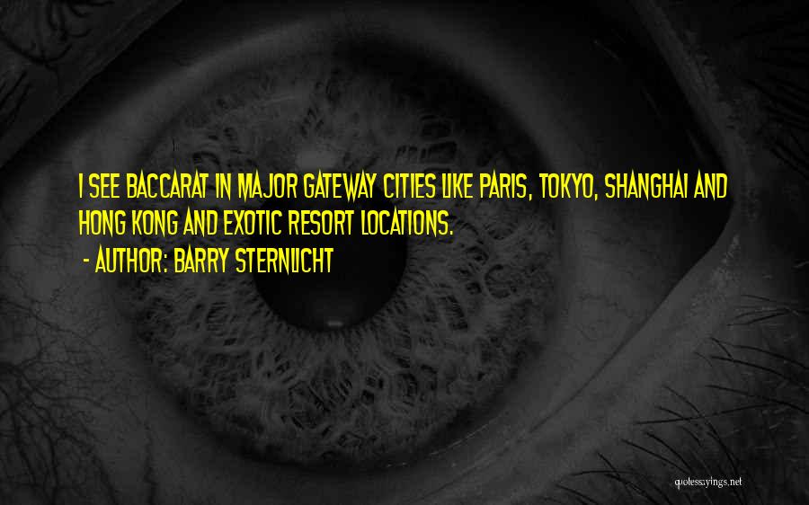 Barry Sternlicht Quotes: I See Baccarat In Major Gateway Cities Like Paris, Tokyo, Shanghai And Hong Kong And Exotic Resort Locations.