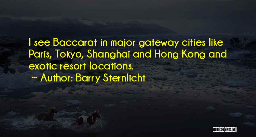 Barry Sternlicht Quotes: I See Baccarat In Major Gateway Cities Like Paris, Tokyo, Shanghai And Hong Kong And Exotic Resort Locations.