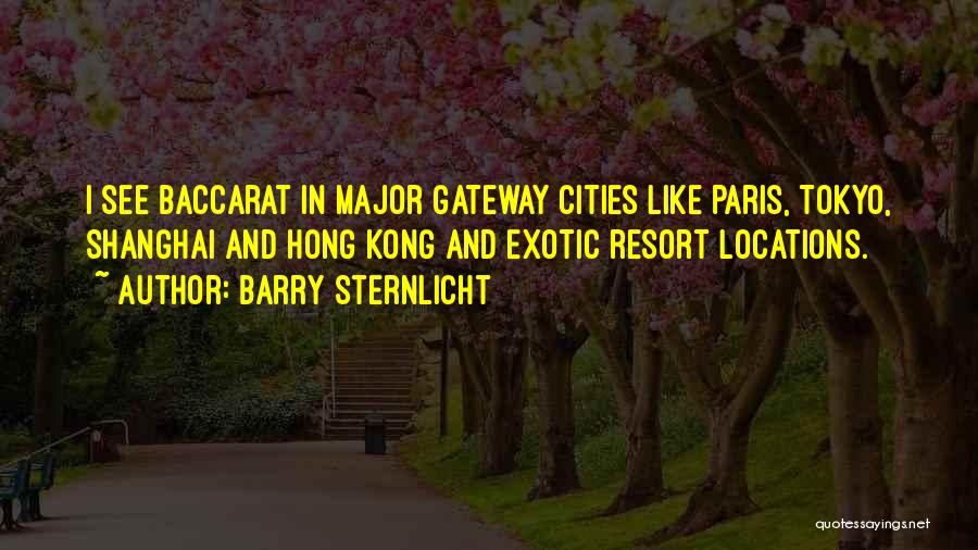 Barry Sternlicht Quotes: I See Baccarat In Major Gateway Cities Like Paris, Tokyo, Shanghai And Hong Kong And Exotic Resort Locations.