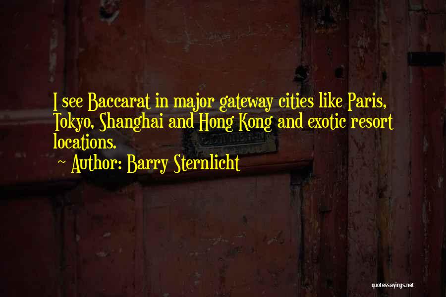 Barry Sternlicht Quotes: I See Baccarat In Major Gateway Cities Like Paris, Tokyo, Shanghai And Hong Kong And Exotic Resort Locations.