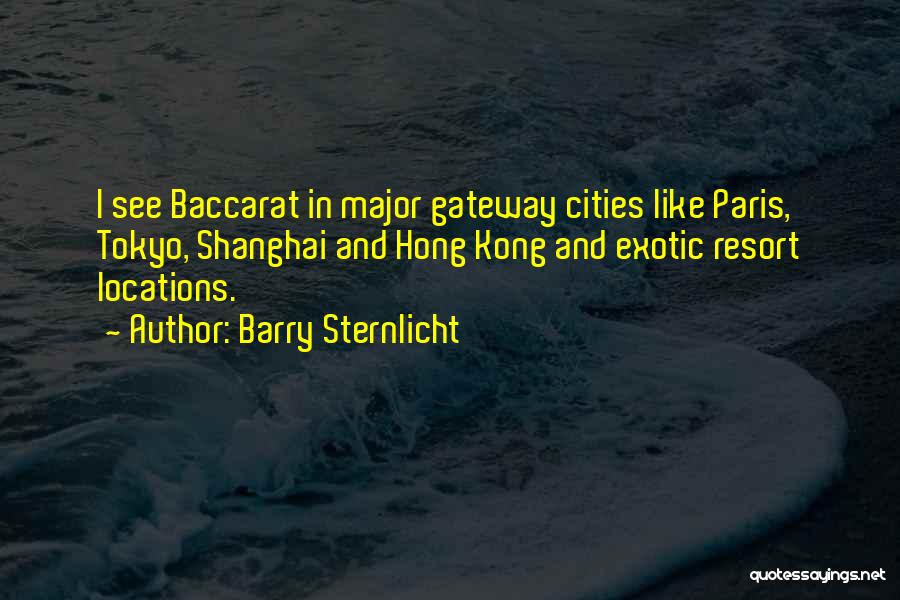 Barry Sternlicht Quotes: I See Baccarat In Major Gateway Cities Like Paris, Tokyo, Shanghai And Hong Kong And Exotic Resort Locations.