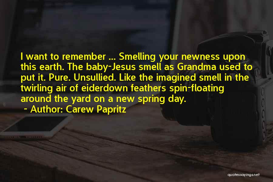 Carew Papritz Quotes: I Want To Remember ... Smelling Your Newness Upon This Earth. The Baby-jesus Smell As Grandma Used To Put It.