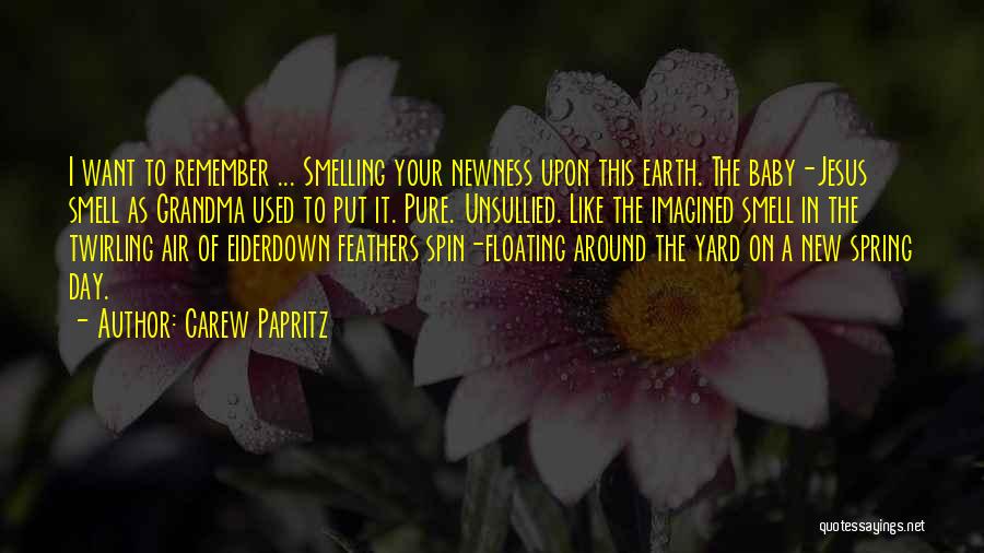 Carew Papritz Quotes: I Want To Remember ... Smelling Your Newness Upon This Earth. The Baby-jesus Smell As Grandma Used To Put It.