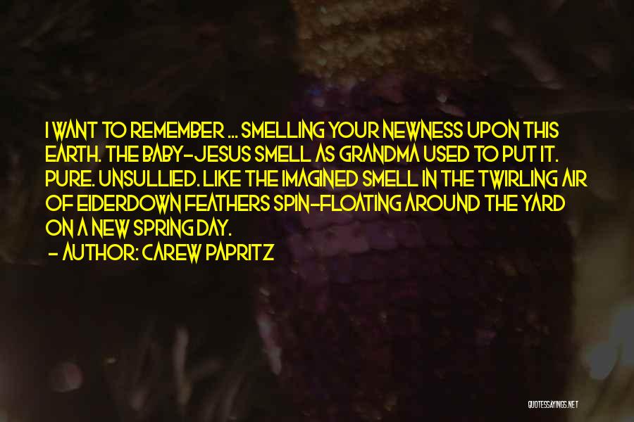 Carew Papritz Quotes: I Want To Remember ... Smelling Your Newness Upon This Earth. The Baby-jesus Smell As Grandma Used To Put It.