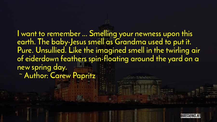 Carew Papritz Quotes: I Want To Remember ... Smelling Your Newness Upon This Earth. The Baby-jesus Smell As Grandma Used To Put It.