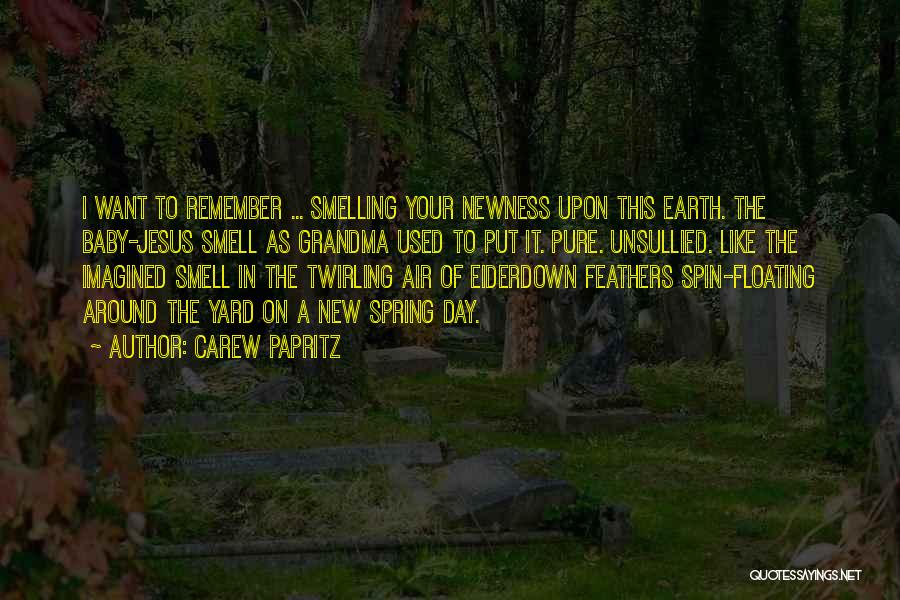 Carew Papritz Quotes: I Want To Remember ... Smelling Your Newness Upon This Earth. The Baby-jesus Smell As Grandma Used To Put It.