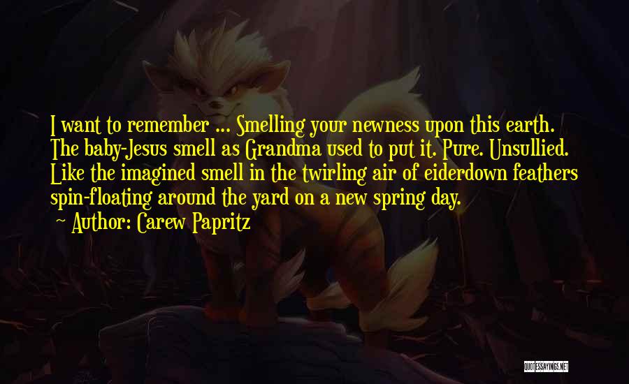 Carew Papritz Quotes: I Want To Remember ... Smelling Your Newness Upon This Earth. The Baby-jesus Smell As Grandma Used To Put It.