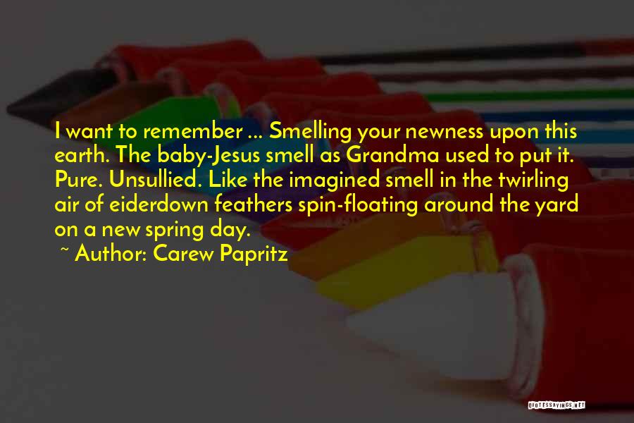 Carew Papritz Quotes: I Want To Remember ... Smelling Your Newness Upon This Earth. The Baby-jesus Smell As Grandma Used To Put It.