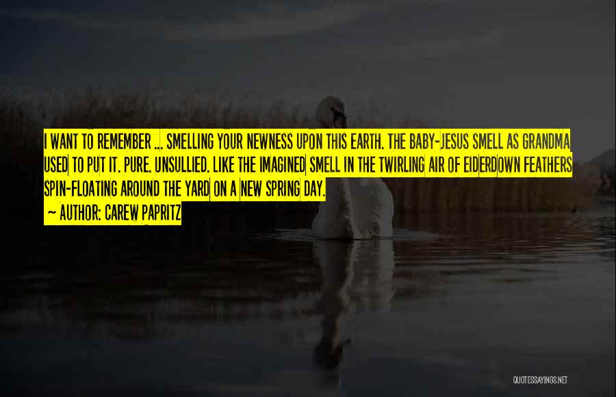 Carew Papritz Quotes: I Want To Remember ... Smelling Your Newness Upon This Earth. The Baby-jesus Smell As Grandma Used To Put It.