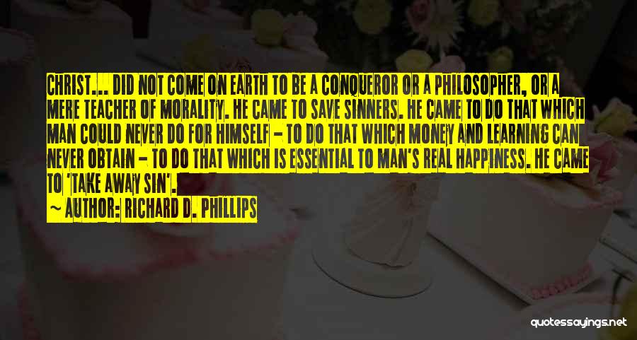 Richard D. Phillips Quotes: Christ... Did Not Come On Earth To Be A Conqueror Or A Philosopher, Or A Mere Teacher Of Morality. He