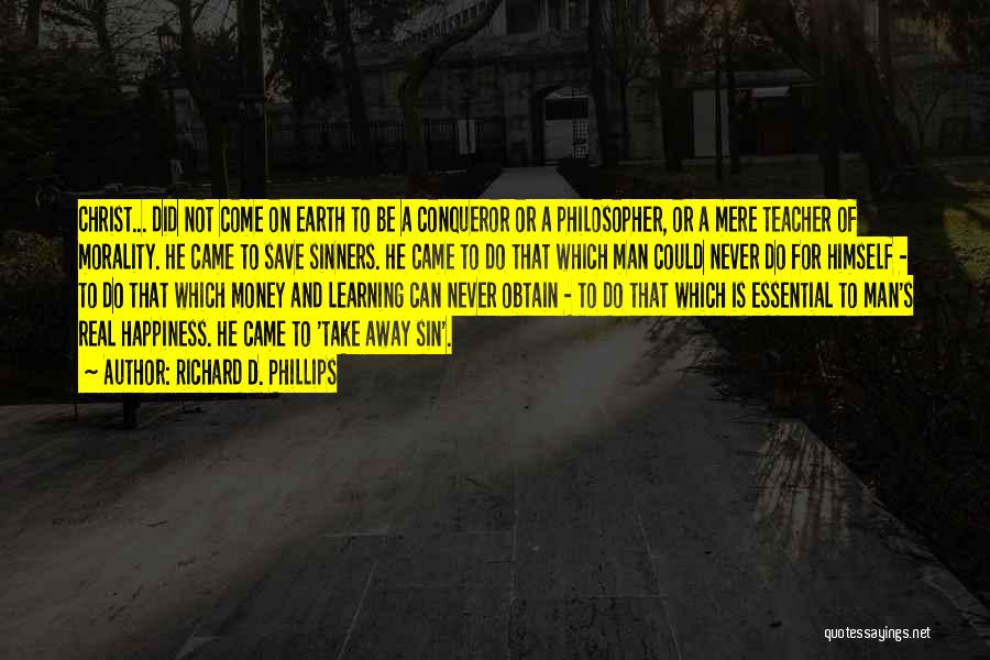 Richard D. Phillips Quotes: Christ... Did Not Come On Earth To Be A Conqueror Or A Philosopher, Or A Mere Teacher Of Morality. He