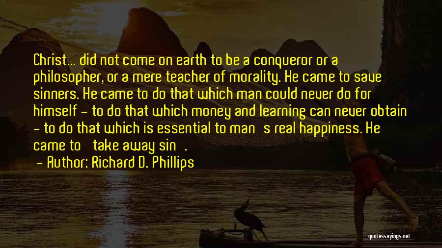 Richard D. Phillips Quotes: Christ... Did Not Come On Earth To Be A Conqueror Or A Philosopher, Or A Mere Teacher Of Morality. He