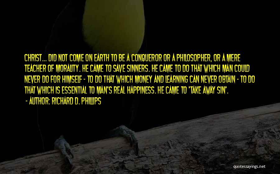 Richard D. Phillips Quotes: Christ... Did Not Come On Earth To Be A Conqueror Or A Philosopher, Or A Mere Teacher Of Morality. He