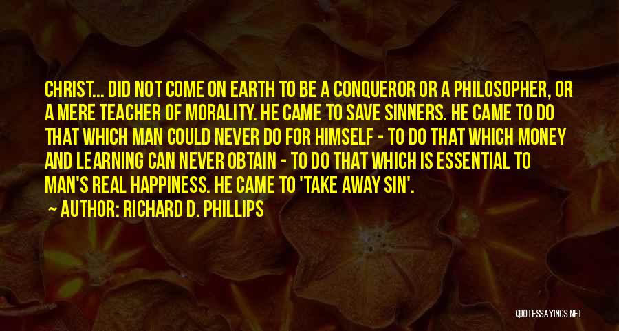 Richard D. Phillips Quotes: Christ... Did Not Come On Earth To Be A Conqueror Or A Philosopher, Or A Mere Teacher Of Morality. He