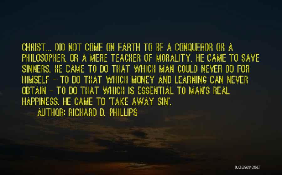 Richard D. Phillips Quotes: Christ... Did Not Come On Earth To Be A Conqueror Or A Philosopher, Or A Mere Teacher Of Morality. He