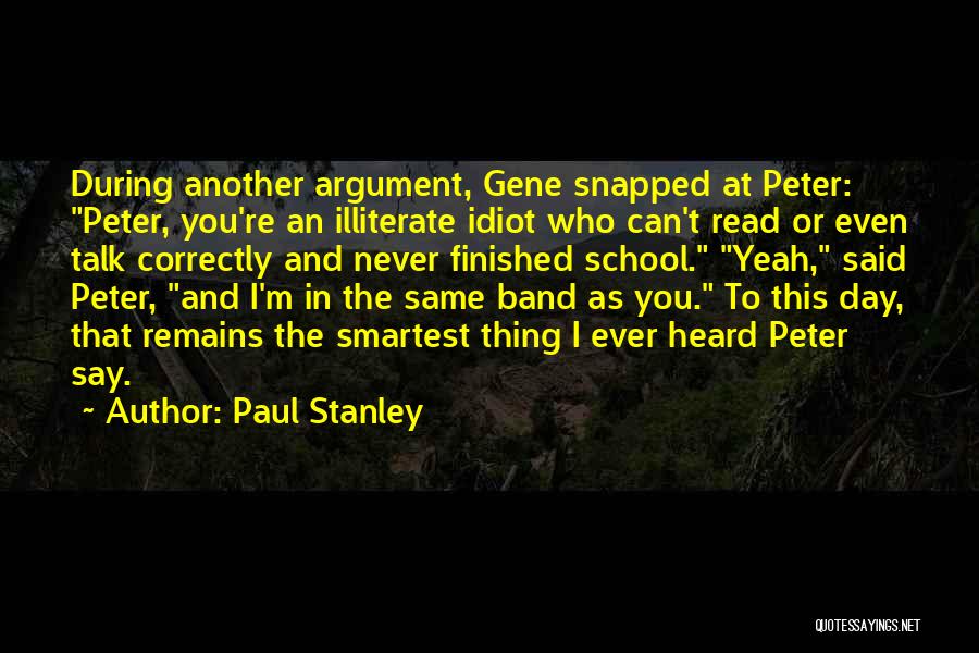 Paul Stanley Quotes: During Another Argument, Gene Snapped At Peter: Peter, You're An Illiterate Idiot Who Can't Read Or Even Talk Correctly And