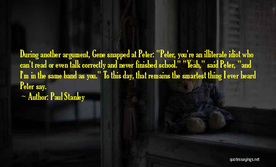 Paul Stanley Quotes: During Another Argument, Gene Snapped At Peter: Peter, You're An Illiterate Idiot Who Can't Read Or Even Talk Correctly And