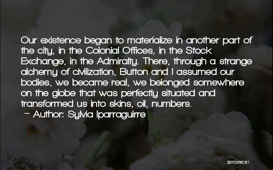 Sylvia Iparraguirre Quotes: Our Existence Began To Materialize In Another Part Of The City, In The Colonial Offices, In The Stock Exchange, In