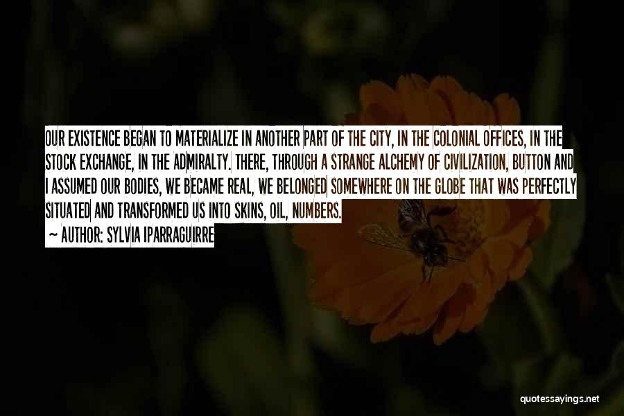 Sylvia Iparraguirre Quotes: Our Existence Began To Materialize In Another Part Of The City, In The Colonial Offices, In The Stock Exchange, In