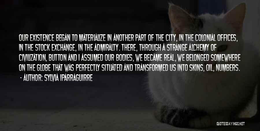 Sylvia Iparraguirre Quotes: Our Existence Began To Materialize In Another Part Of The City, In The Colonial Offices, In The Stock Exchange, In