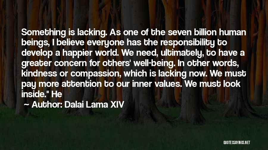 Dalai Lama XIV Quotes: Something Is Lacking. As One Of The Seven Billion Human Beings, I Believe Everyone Has The Responsibility To Develop A