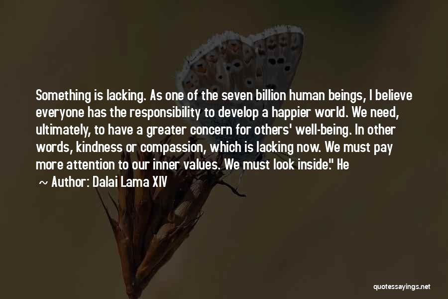 Dalai Lama XIV Quotes: Something Is Lacking. As One Of The Seven Billion Human Beings, I Believe Everyone Has The Responsibility To Develop A