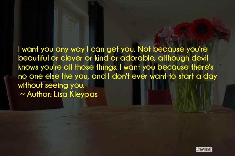 Lisa Kleypas Quotes: I Want You Any Way I Can Get You. Not Because You're Beautiful Or Clever Or Kind Or Adorable, Although