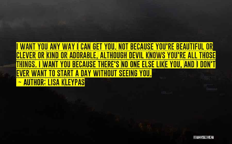 Lisa Kleypas Quotes: I Want You Any Way I Can Get You. Not Because You're Beautiful Or Clever Or Kind Or Adorable, Although