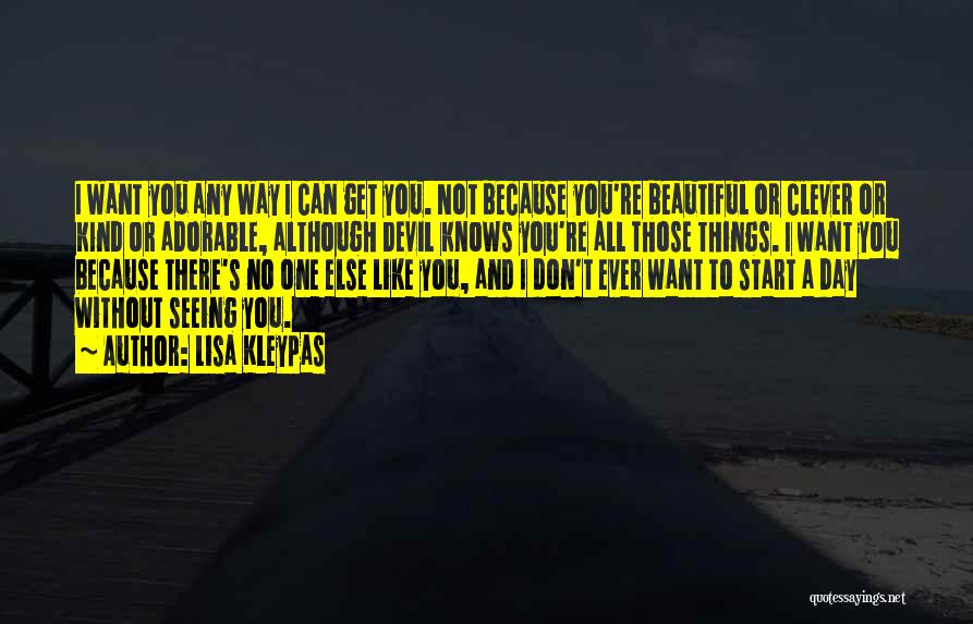 Lisa Kleypas Quotes: I Want You Any Way I Can Get You. Not Because You're Beautiful Or Clever Or Kind Or Adorable, Although