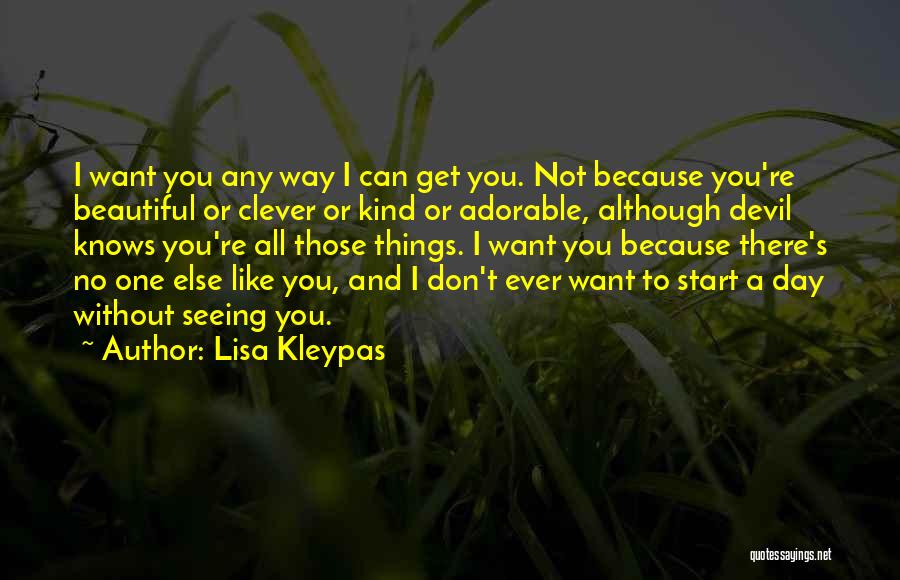 Lisa Kleypas Quotes: I Want You Any Way I Can Get You. Not Because You're Beautiful Or Clever Or Kind Or Adorable, Although