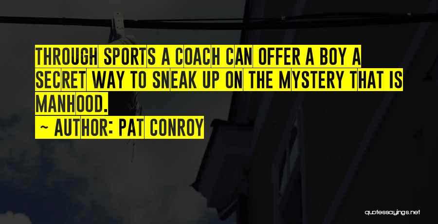 Pat Conroy Quotes: Through Sports A Coach Can Offer A Boy A Secret Way To Sneak Up On The Mystery That Is Manhood.