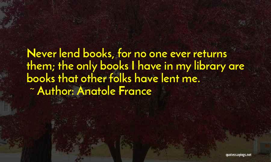 Anatole France Quotes: Never Lend Books, For No One Ever Returns Them; The Only Books I Have In My Library Are Books That