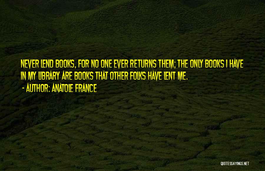 Anatole France Quotes: Never Lend Books, For No One Ever Returns Them; The Only Books I Have In My Library Are Books That