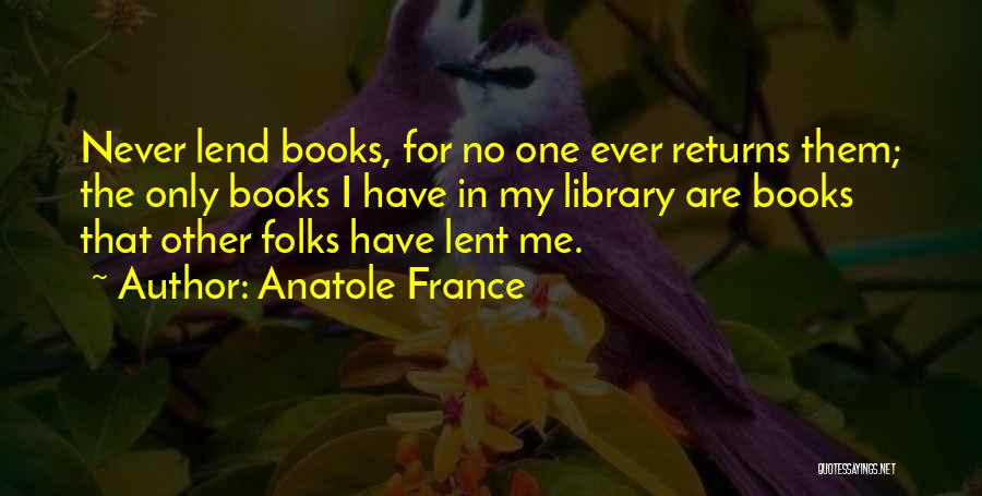 Anatole France Quotes: Never Lend Books, For No One Ever Returns Them; The Only Books I Have In My Library Are Books That