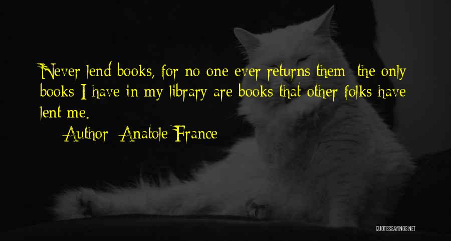 Anatole France Quotes: Never Lend Books, For No One Ever Returns Them; The Only Books I Have In My Library Are Books That