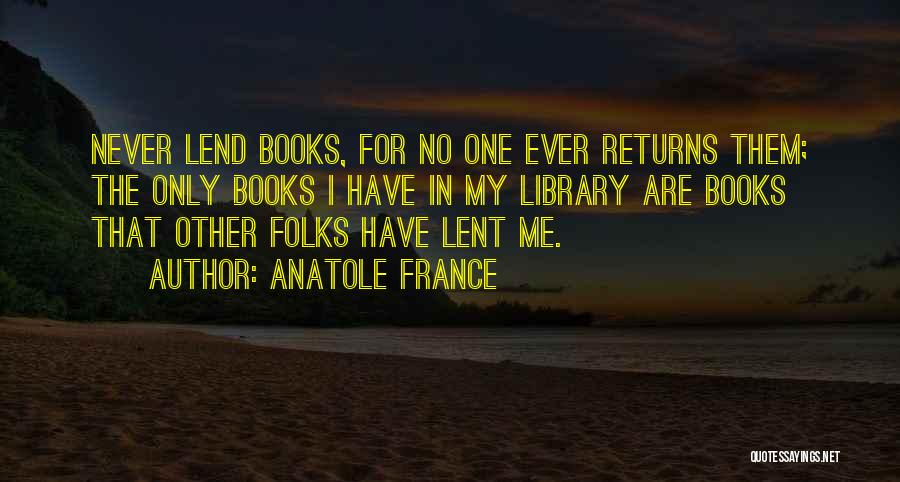 Anatole France Quotes: Never Lend Books, For No One Ever Returns Them; The Only Books I Have In My Library Are Books That