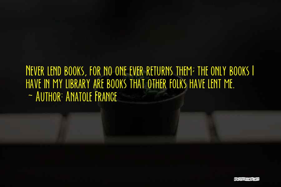 Anatole France Quotes: Never Lend Books, For No One Ever Returns Them; The Only Books I Have In My Library Are Books That