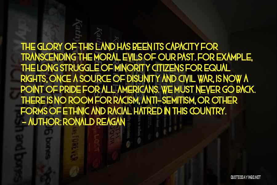 Ronald Reagan Quotes: The Glory Of This Land Has Been Its Capacity For Transcending The Moral Evils Of Our Past. For Example, The