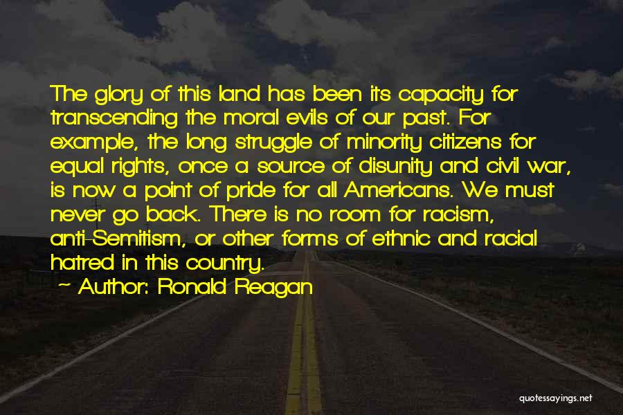 Ronald Reagan Quotes: The Glory Of This Land Has Been Its Capacity For Transcending The Moral Evils Of Our Past. For Example, The