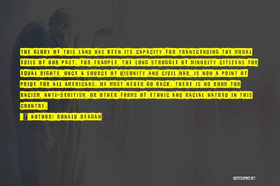 Ronald Reagan Quotes: The Glory Of This Land Has Been Its Capacity For Transcending The Moral Evils Of Our Past. For Example, The